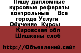 Пишу дипломные курсовые рефераты контрольные  - Все города Услуги » Обучение. Курсы   . Кировская обл.,Шишканы слоб.